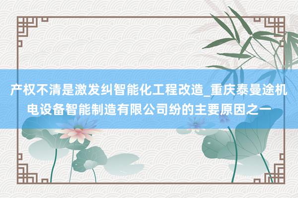 产权不清是激发纠智能化工程改造_重庆泰曼途机电设备智能制造有限公司纷的主要原因之一