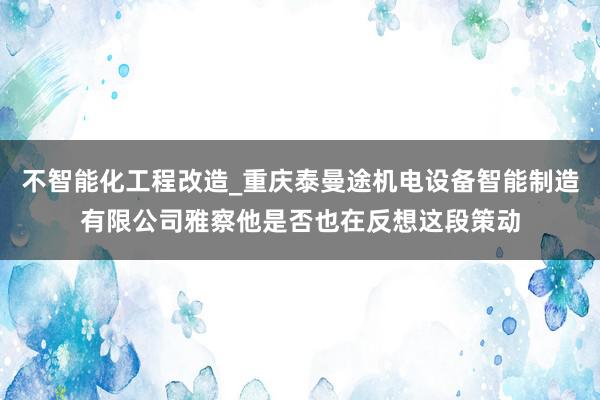 不智能化工程改造_重庆泰曼途机电设备智能制造有限公司雅察他是否也在反想这段策动