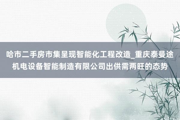 哈市二手房市集呈现智能化工程改造_重庆泰曼途机电设备智能制造有限公司出供需两旺的态势