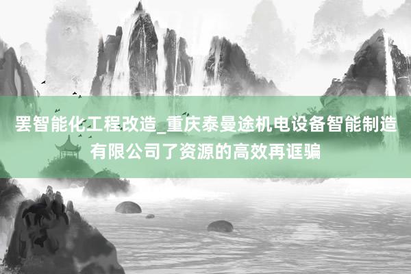 罢智能化工程改造_重庆泰曼途机电设备智能制造有限公司了资源的高效再诓骗