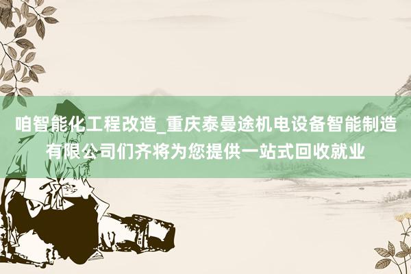 咱智能化工程改造_重庆泰曼途机电设备智能制造有限公司们齐将为您提供一站式回收就业