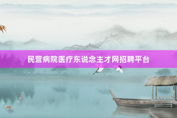 民营病院医疗东说念主才网招聘平台