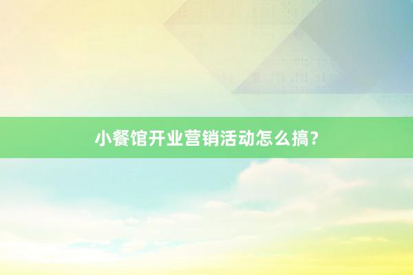 小餐馆开业营销活动怎么搞?